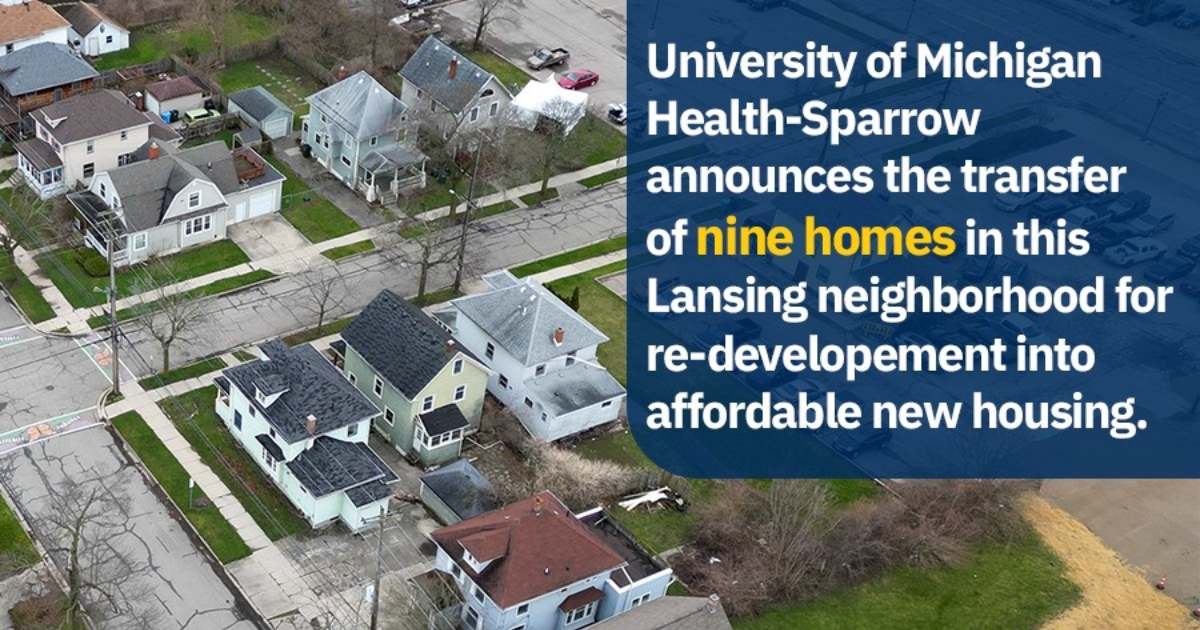 Four homes gifted: University of Michigan Health-Sparrow announces the transfer of nine homes in the Eastfield Neighborhood Project for re-development into affordable new housing.